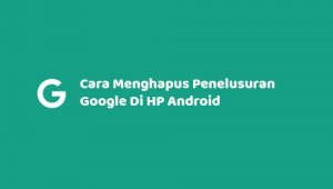 Cara Menghapus Penelusuran Google Di HP Android Secara Keseluruhan Tanpa Jejak