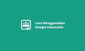 Cara Menggunakan Google Classroom (Lengkap)