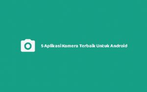 5 Aplikasi Kamera Terbaik Untuk Android Agar Hasil Foto Terlihat Luar Biasa
