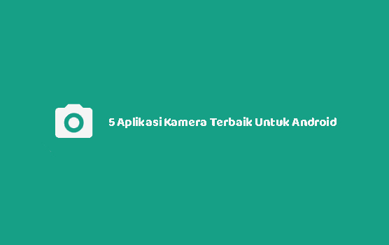 5 Aplikasi Kamera Terbaik Untuk Android