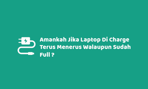 Amankah Jika Laptop Di Charge Terus Menerus Walaupun Sudah Full