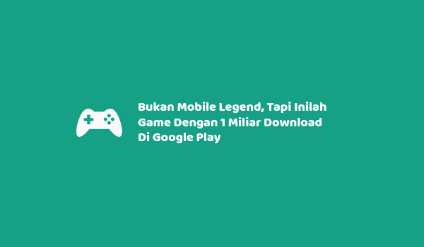 Bukan Mobile Legend, Tapi Inilah Game Dengan 1 Miliar Download Di Google Play