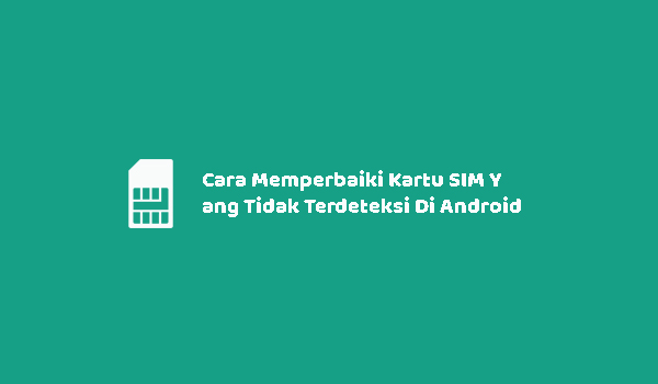 Cara Memperbaiki Kartu SIM Yang Tidak Terdeteksi Di Android