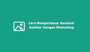 2 Cara Memperbesar Resolusi Gambar Dengan Photoshop (Anti Pecah)