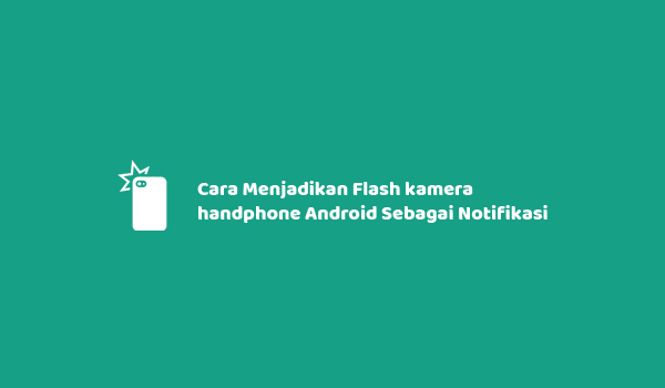 Cara Menjadikan Flash kamera handphone Android Sebagai Notifikasi