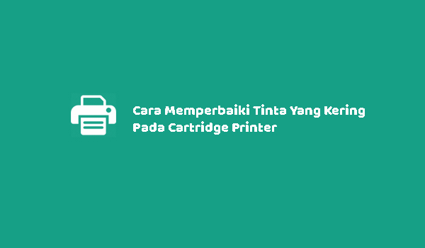 Cara Memperbaiki Tinta Yang Kering Pada Cartridge Printer