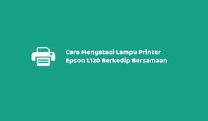 Cara Mengatasi Lampu Printer Epson L120 Berkedip Bersamaan