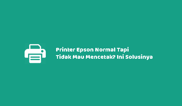 Printer Epson Normal Tapi Tidak Mau Mencetak? Ini Solusinya