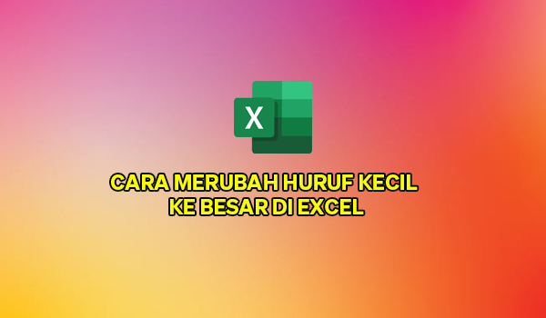 Cara Merubah Huruf Kecil Ke Besar di Excel Dengan Rumus