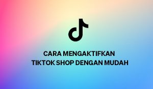 Cara Mengaktifkan TikTok Shop dengan Mudah