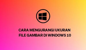 Cara Tercepat dan Termudah Untuk Mengurangi Ukuran File Gambar di Windows 10